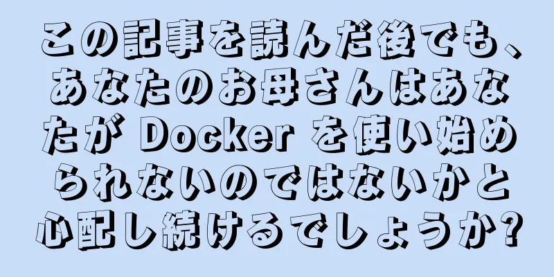 この記事を読んだ後でも、あなたのお母さんはあなたが Docker を使い始められないのではないかと心配し続けるでしょうか?