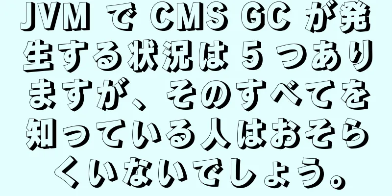 JVM で CMS GC が発生する状況は 5 つありますが、そのすべてを知っている人はおそらくいないでしょう。