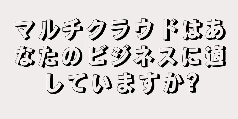 マルチクラウドはあなたのビジネスに適していますか?