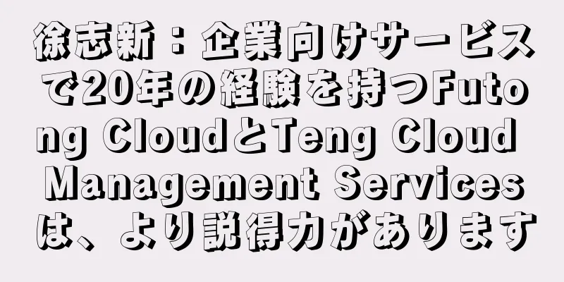 徐志新：企業向けサービスで20年の経験を持つFutong CloudとTeng Cloud Management Servicesは、より説得力があります