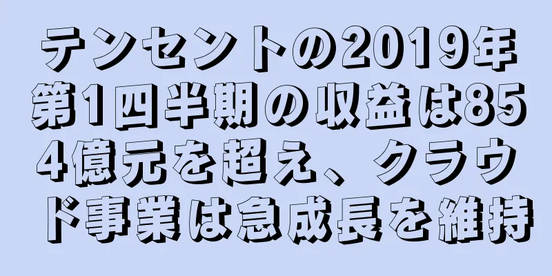テンセントの2019年第1四半期の収益は854億元を超え、クラウド事業は急成長を維持