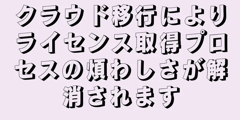 クラウド移行によりライセンス取得プロセスの煩わしさが解消されます