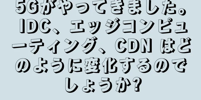 5Gがやってきました。 IDC、エッジコンピューティング、CDN はどのように変化するのでしょうか?