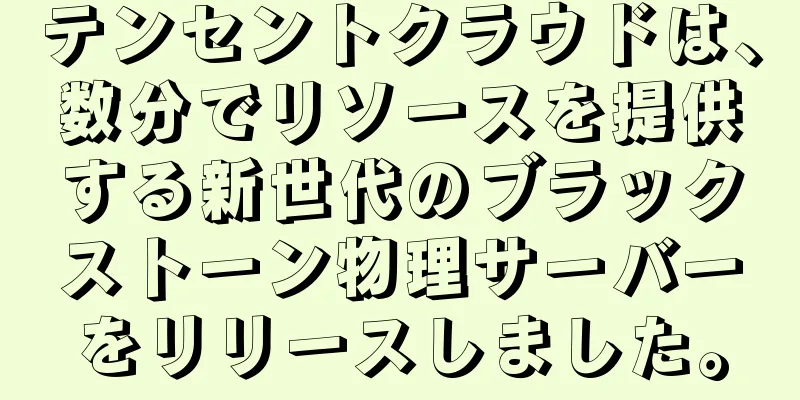 テンセントクラウドは、数分でリソースを提供する新世代のブラックストーン物理サーバーをリリースしました。