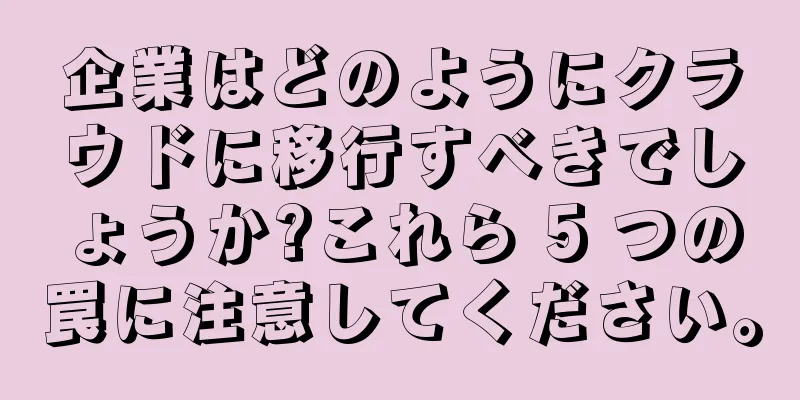 企業はどのようにクラウドに移行すべきでしょうか?これら 5 つの罠に注意してください。