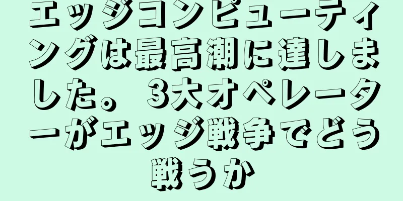 エッジコンピューティングは最高潮に達しました。 3大オペレーターがエッジ戦争でどう戦うか