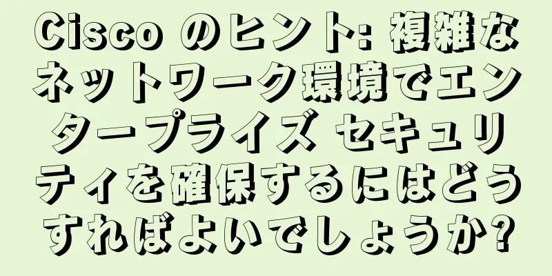 Cisco のヒント: 複雑なネットワーク環境でエンタープライズ セキュリティを確保するにはどうすればよいでしょうか?