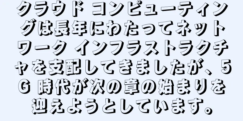 クラウド コンピューティングは長年にわたってネットワーク インフラストラクチャを支配してきましたが、5G 時代が次の章の始まりを迎えようとしています。