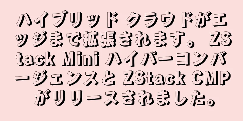 ハイブリッド クラウドがエッジまで拡張されます。 ZStack Mini ハイパーコンバージェンスと ZStack CMP がリリースされました。