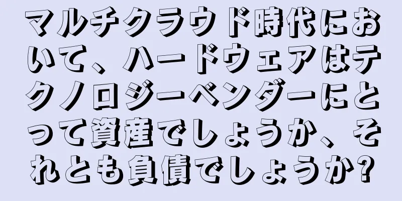 マルチクラウド時代において、ハードウェアはテクノロジーベンダーにとって資産でしょうか、それとも負債でしょうか?