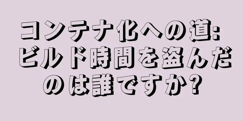 コンテナ化への道: ビルド時間を盗んだのは誰ですか?
