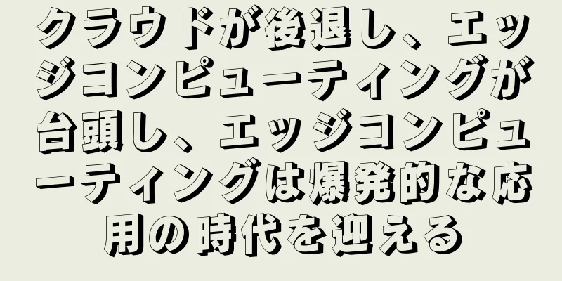 クラウドが後退し、エッジコンピューティングが台頭し、エッジコンピューティングは爆発的な応用の時代を迎える