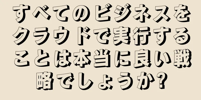 すべてのビジネスをクラウドで実行することは本当に良い戦略でしょうか?