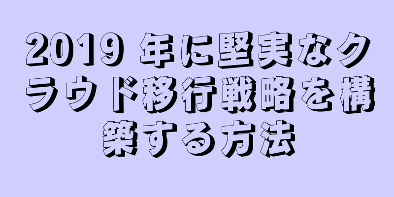 2019 年に堅実なクラウド移行戦略を構築する方法