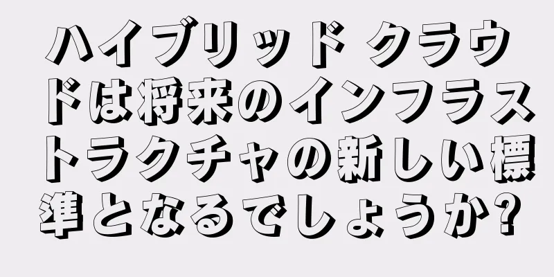 ハイブリッド クラウドは将来のインフラストラクチャの新しい標準となるでしょうか?