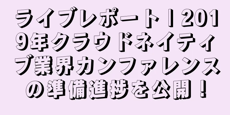 ライブレポート | 2019年クラウドネイティブ業界カンファレンスの準備進捗を公開！