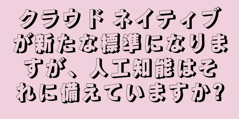 クラウド ネイティブが新たな標準になりますが、人工知能はそれに備えていますか?