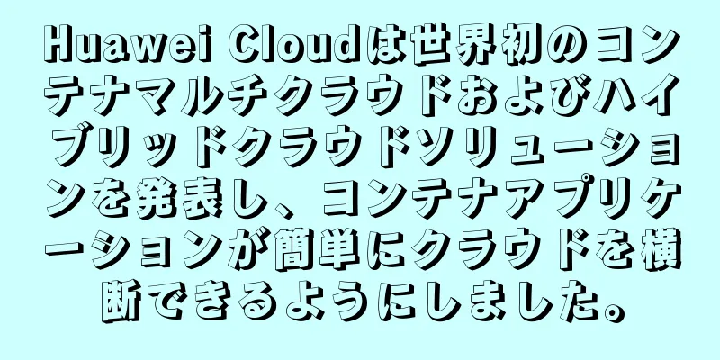Huawei Cloudは世界初のコンテナマルチクラウドおよびハイブリッドクラウドソリューションを発表し、コンテナアプリケーションが簡単にクラウドを横断できるようにしました。