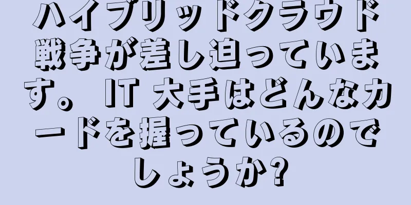 ハイブリッドクラウド戦争が差し迫っています。 IT 大手はどんなカードを握っているのでしょうか?