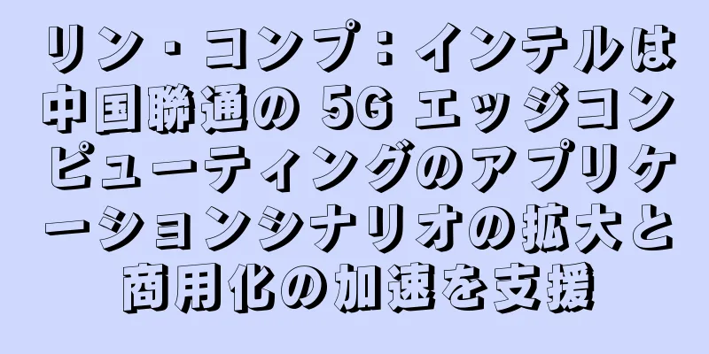 リン・コンプ：インテルは中国聯通の 5G エッジコンピューティングのアプリケーションシナリオの拡大と商用化の加速を支援