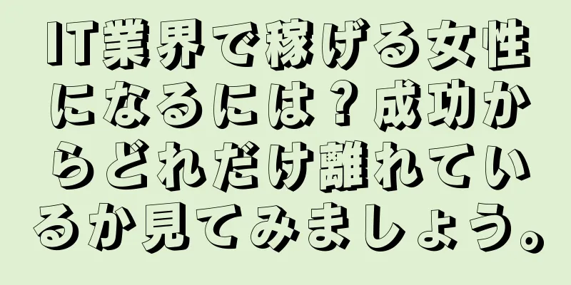 IT業界で稼げる女性になるには？成功からどれだけ離れているか見てみましょう。