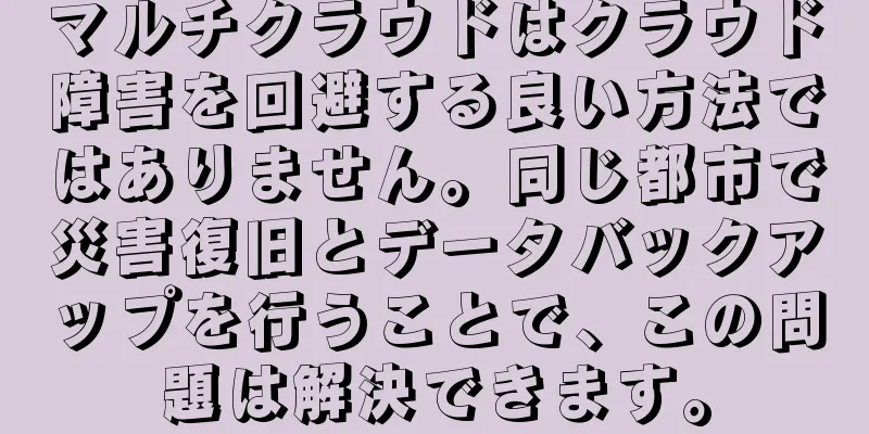 マルチクラウドはクラウド障害を回避する良い方法ではありません。同じ都市で災害復旧とデータバックアップを行うことで、この問題は解決できます。
