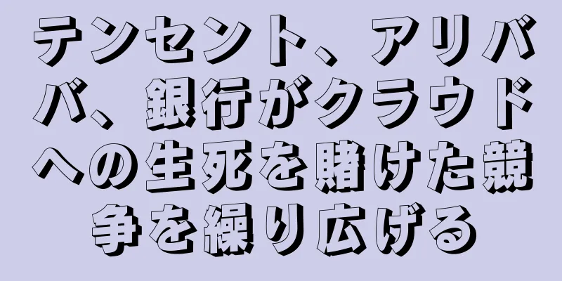 テンセント、アリババ、銀行がクラウドへの生死を賭けた競争を繰り広げる