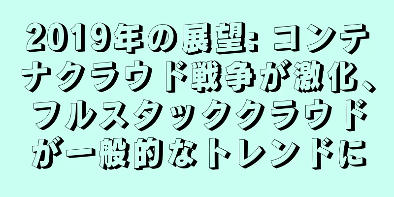 2019年の展望: コンテナクラウド戦争が激化、フルスタッククラウドが一般的なトレンドに