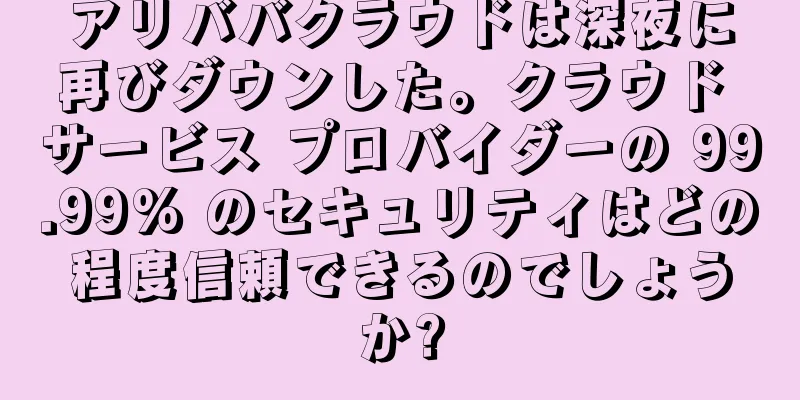 アリババクラウドは深夜に再びダウンした。クラウド サービス プロバイダーの 99.99% のセキュリティはどの程度信頼できるのでしょうか?