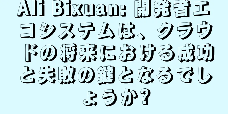 Ali Bixuan: 開発者エコシステムは、クラウドの将来における成功と失敗の鍵となるでしょうか?