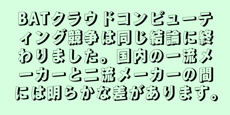 BATクラウドコンピューティング競争は同じ結論に終わりました。国内の一流メーカーと二流メーカーの間には明らかな差があります。