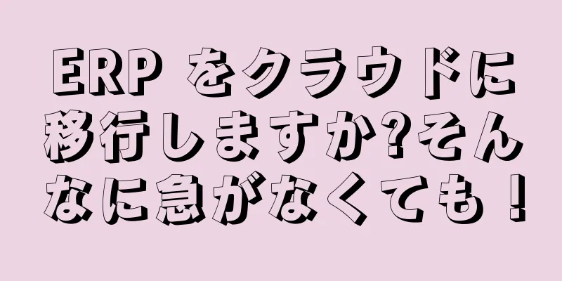 ERP をクラウドに移行しますか?そんなに急がなくても！