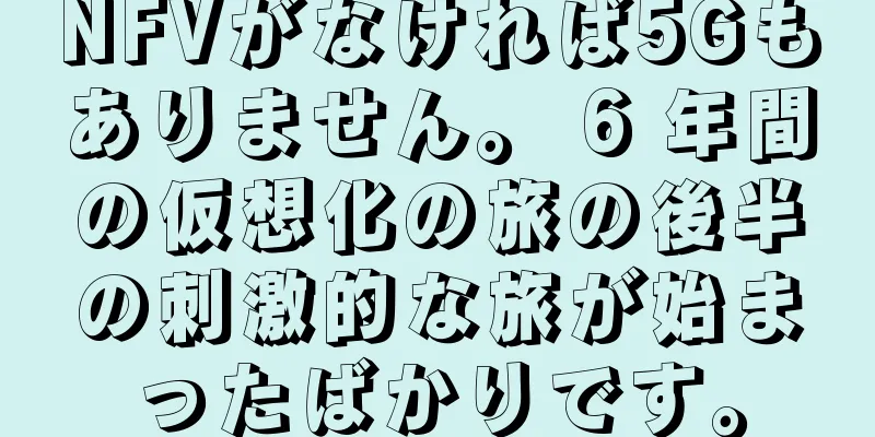 NFVがなければ5Gもありません。 6 年間の仮想化の旅の後半の刺激的な旅が始まったばかりです。