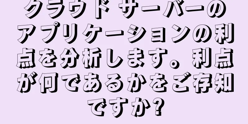 クラウド サーバーのアプリケーションの利点を分析します。利点が何であるかをご存知ですか?
