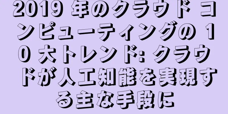 2019 年のクラウド コンピューティングの 10 大トレンド: クラウドが人工知能を実現する主な手段に