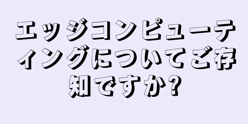 エッジコンピューティングについてご存知ですか?