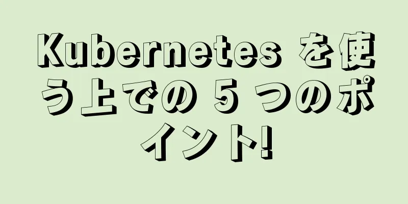 Kubernetes を使う上での 5 つのポイント!