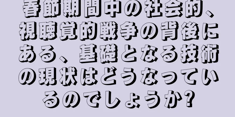 春節期間中の社会的、視聴覚的戦争の背後にある、基礎となる技術の現状はどうなっているのでしょうか?
