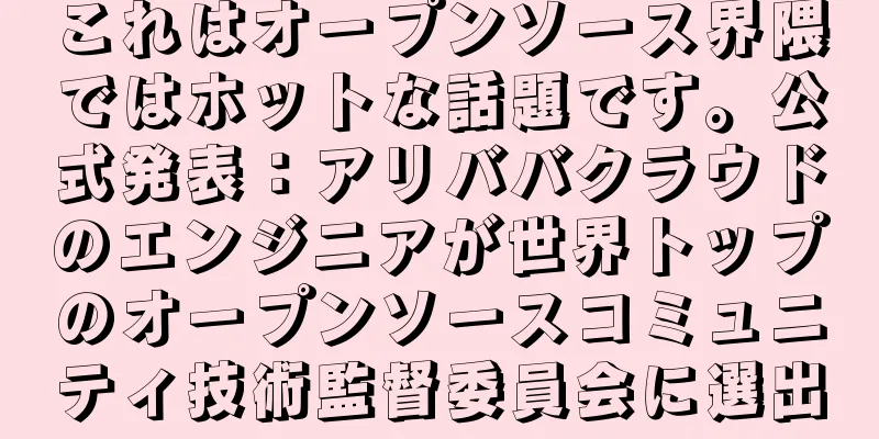 これはオープンソース界隈ではホットな話題です。公式発表：アリババクラウドのエンジニアが世界トップのオープンソースコミュニティ技術監督委員会に選出
