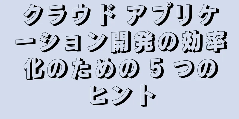 クラウド アプリケーション開発の効率化のための 5 つのヒント