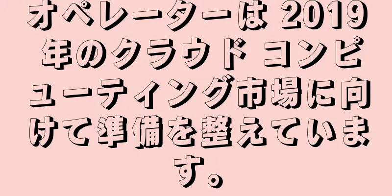 オペレーターは 2019 年のクラウド コンピューティング市場に向けて準備を整えています。