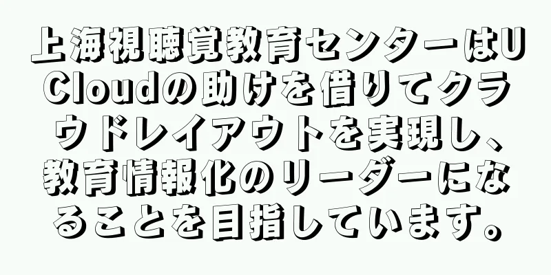 上海視聴覚教育センターはUCloudの助けを借りてクラウドレイアウトを実現し、教育情報化のリーダーになることを目指しています。
