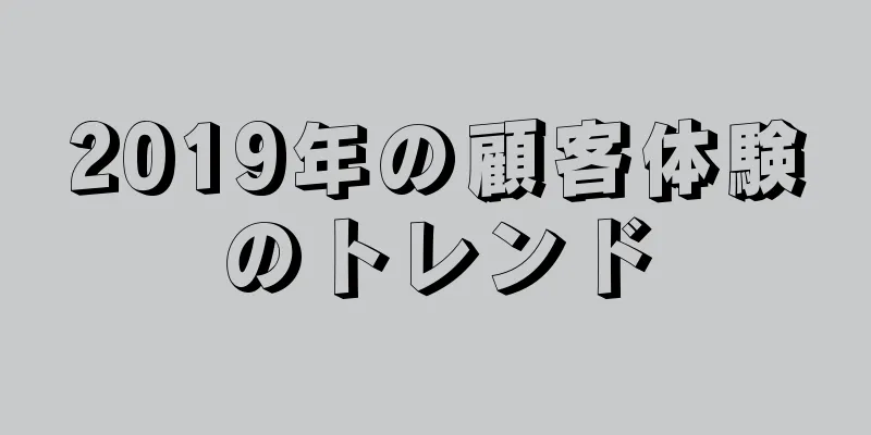 2019年の顧客体験のトレンド