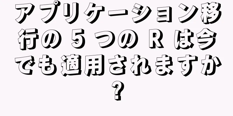 アプリケーション移行の 5 つの R は今でも適用されますか?