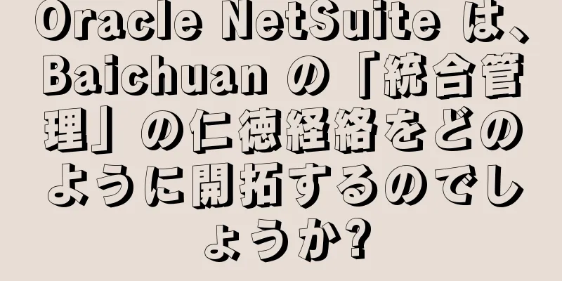 Oracle NetSuite は、Baichuan の「統合管理」の仁徳経絡をどのように開拓するのでしょうか?
