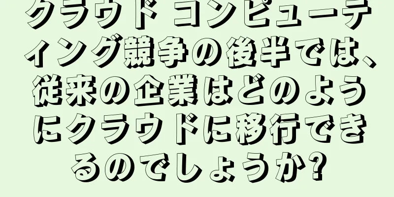 クラウド コンピューティング競争の後半では、従来の企業はどのようにクラウドに移行できるのでしょうか?