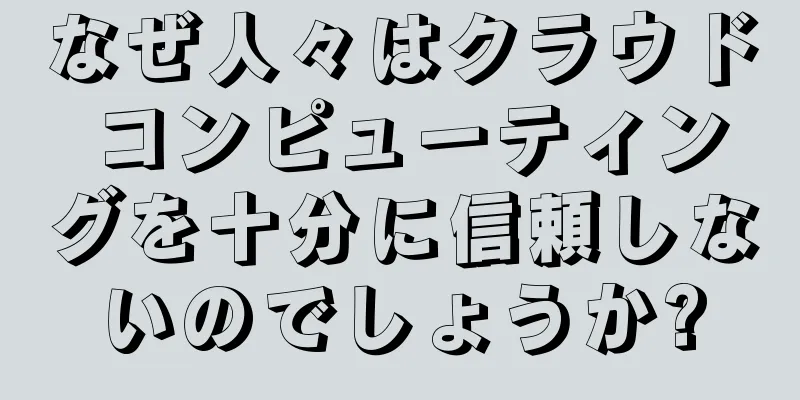 なぜ人々はクラウド コンピューティングを十分に信頼しないのでしょうか?
