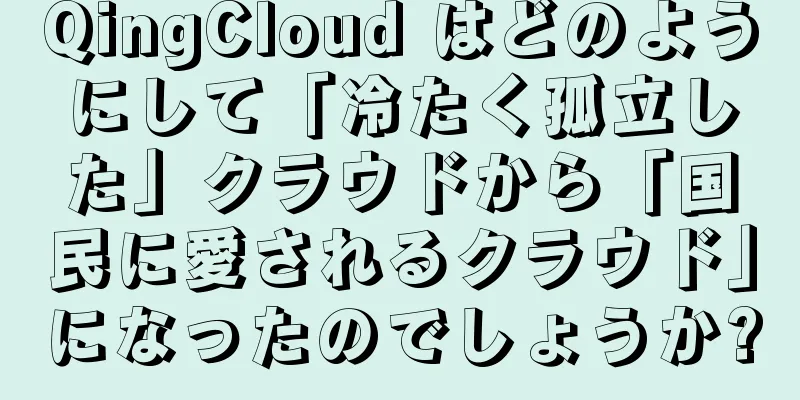 QingCloud はどのようにして「冷たく孤立した」クラウドから「国民に愛されるクラウド」になったのでしょうか?