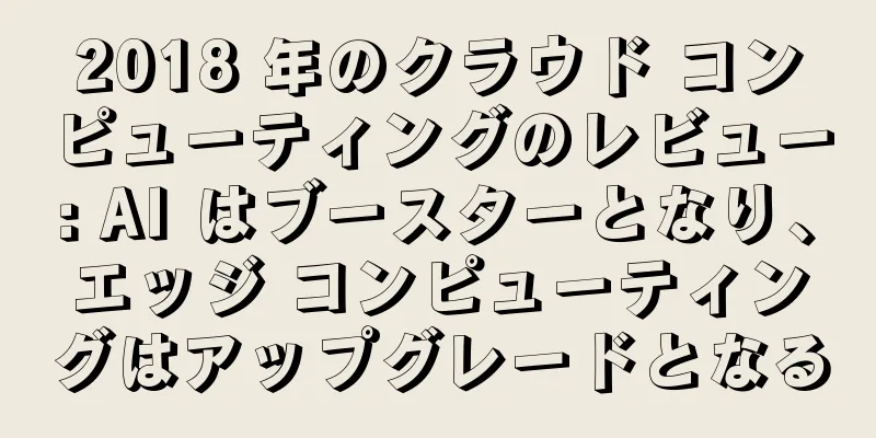 2018 年のクラウド コンピューティングのレビュー: AI はブースターとなり、エッジ コンピューティングはアップグレードとなる