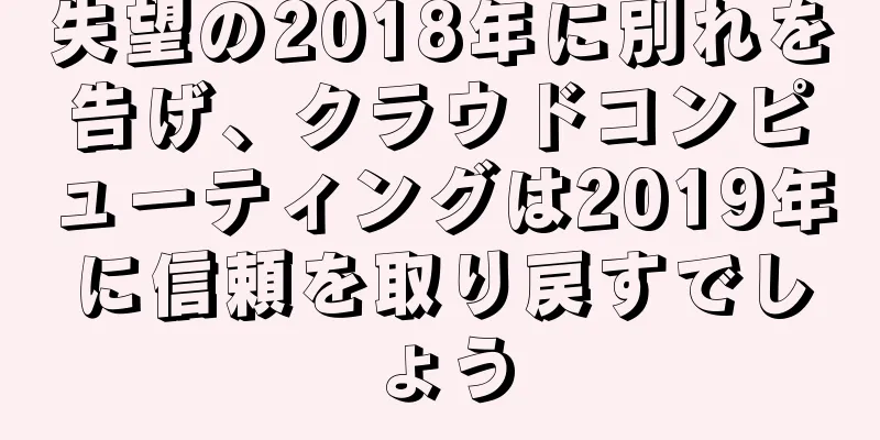 失望の2018年に別れを告げ、クラウドコンピューティングは2019年に信頼を取り戻すでしょう